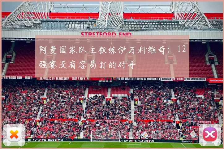 阿曼国家队主教练伊万科维奇：12强赛没有容易打的对手