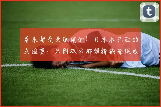 看来都是没钱闹的！日本和巴西的友谊赛，只因双方都想挣钱而促成