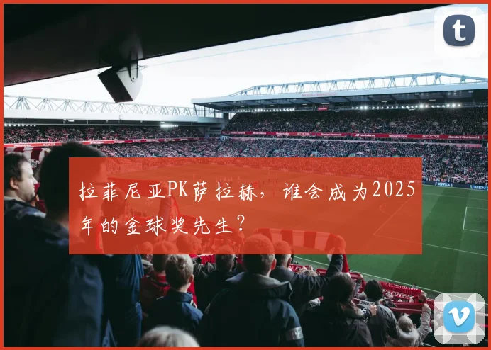拉菲尼亚PK萨拉赫，谁会成为2025年的金球奖先生？