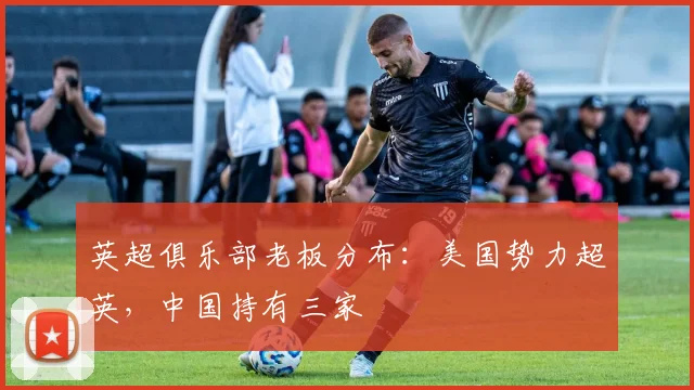 英超俱乐部老板分布：美国势力超英，中国持有三家