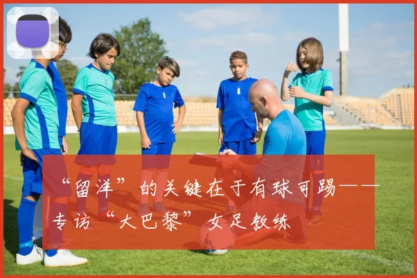 “留洋”的关键在于有球可踢——专访“大巴黎”女足教练