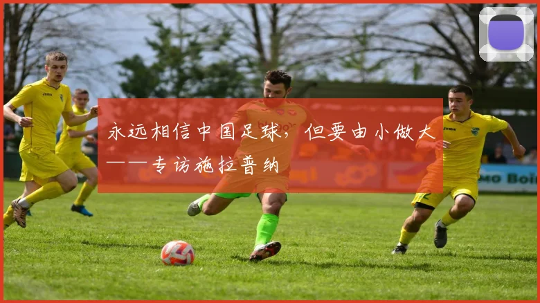 永远相信中国足球，但要由小做大——专访施拉普纳