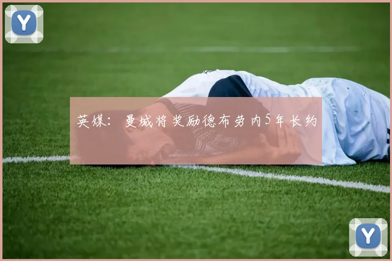英媒：曼城将奖励德布劳内5年长约
