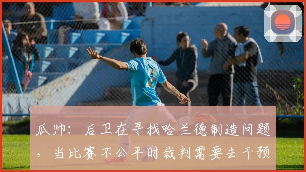 瓜帅：后卫在寻找哈兰德制造问题，当比赛不公平时裁判需要去干预