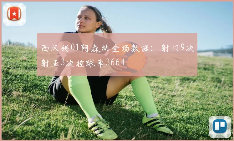 西汉姆01阿森纳全场数据：射门9次射正3次控球率3664