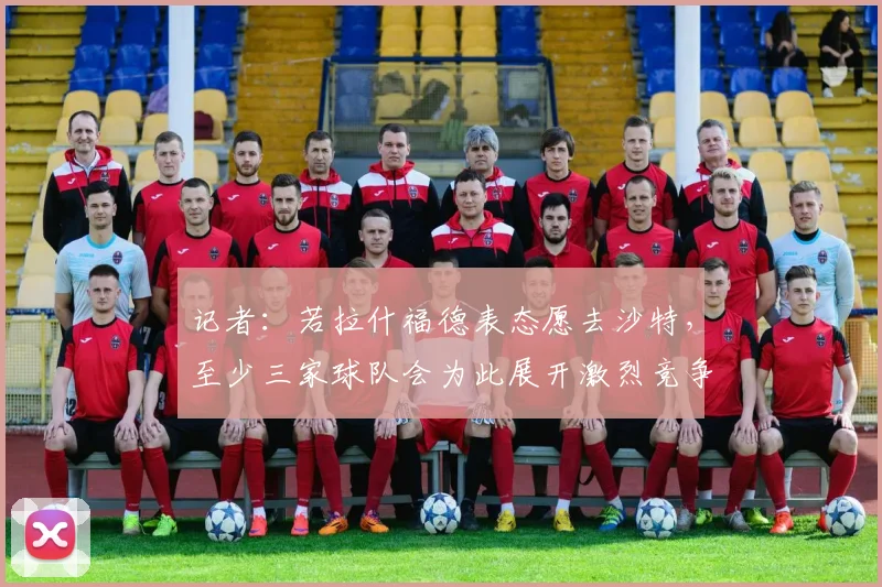 记者：若拉什福德表态愿去沙特，至少三家球队会为此展开激烈竞争