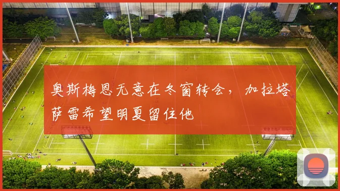 奥斯梅恩无意在冬窗转会，加拉塔萨雷希望明夏留住他