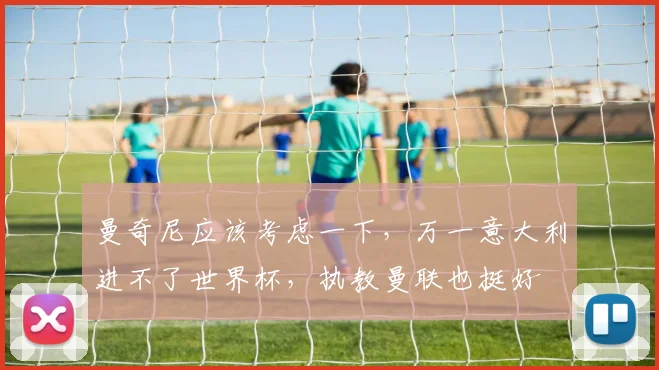 曼奇尼应该考虑一下，万一意大利进不了世界杯，执教曼联也挺好