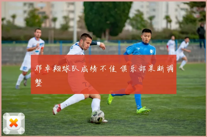 邓卓翔球队成绩不佳 俱乐部果断调整
