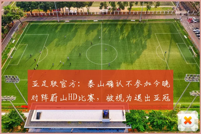 亚足联官方：泰山确认不参加今晚对阵蔚山HD比赛，被视为退出亚冠
