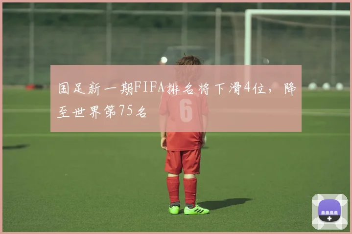 国足新一期FIFA排名将下滑4位，降至世界第75名