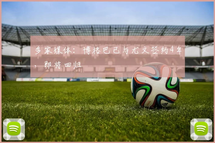 多家媒体：博格巴已与尤文签约4年，即将回归