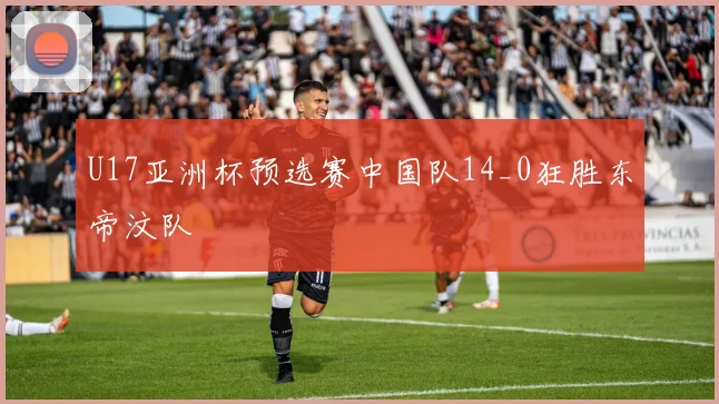 U17亚洲杯预选赛中国队14_0狂胜东帝汶队