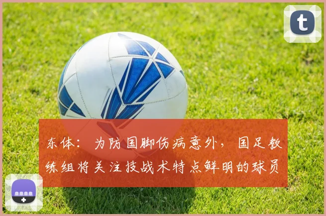东体：为防国脚伤病意外，国足教练组将关注技战术特点鲜明的球员