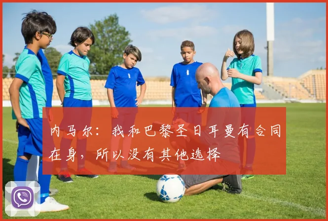 内马尔：我和巴黎圣日耳曼有合同在身，所以没有其他选择