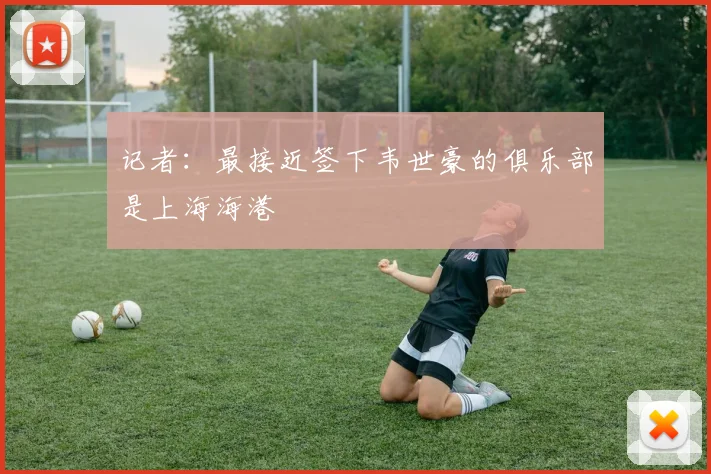 记者：最接近签下韦世豪的俱乐部是上海海港