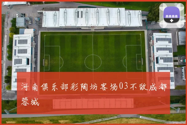 河南俱乐部彩陶坊客场03不敌成都蓉城